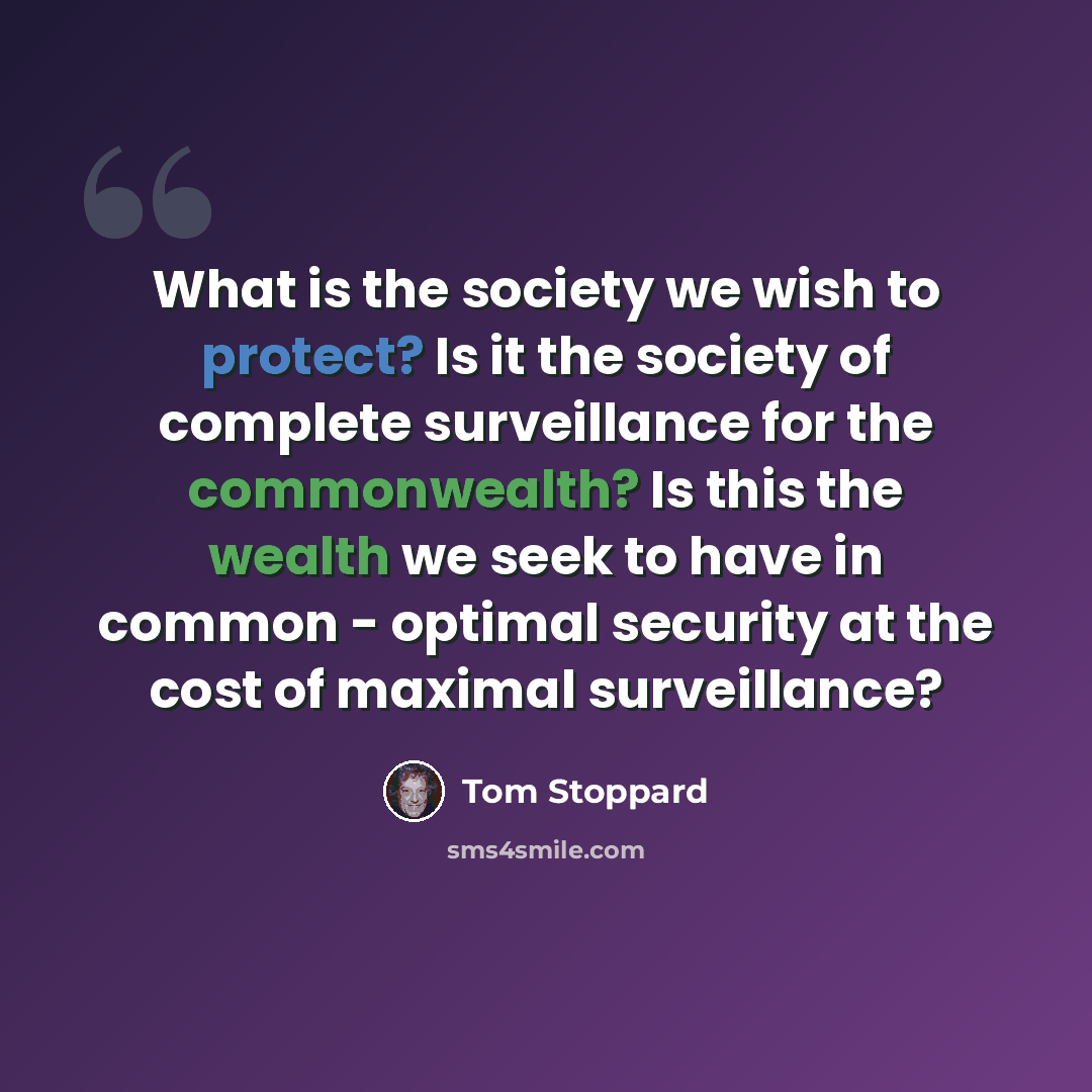 “What is the society we wish to protect? Is it the society of complete surveillance for the commonwealth? Is this the wealth we seek to have in common - optimal security at the cost of maximal surveillance?” quote by Tom Stoppard