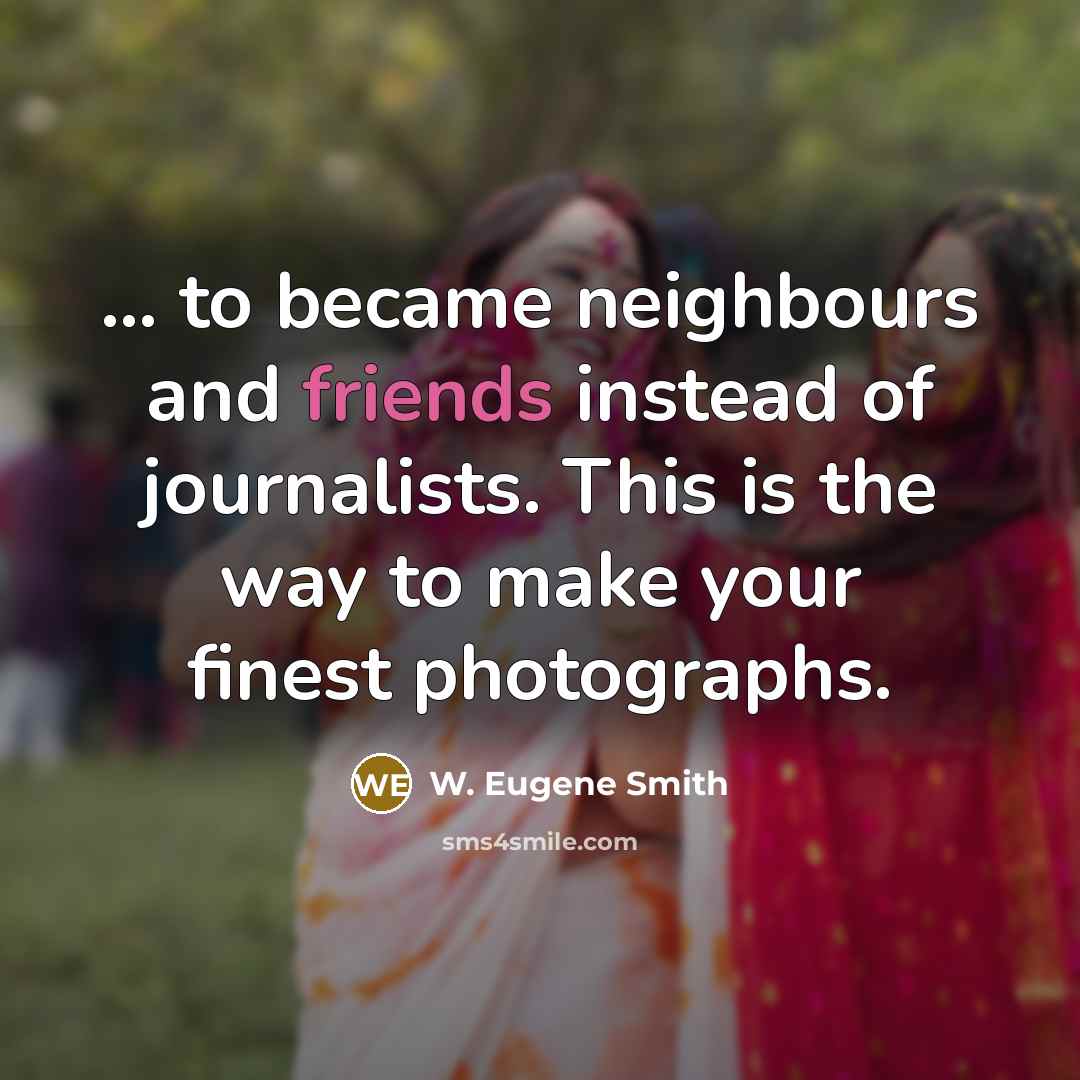“... to became neighbours and friends instead of journalists. This is the way to make your finest photographs.” quote by W. Eugene Smith