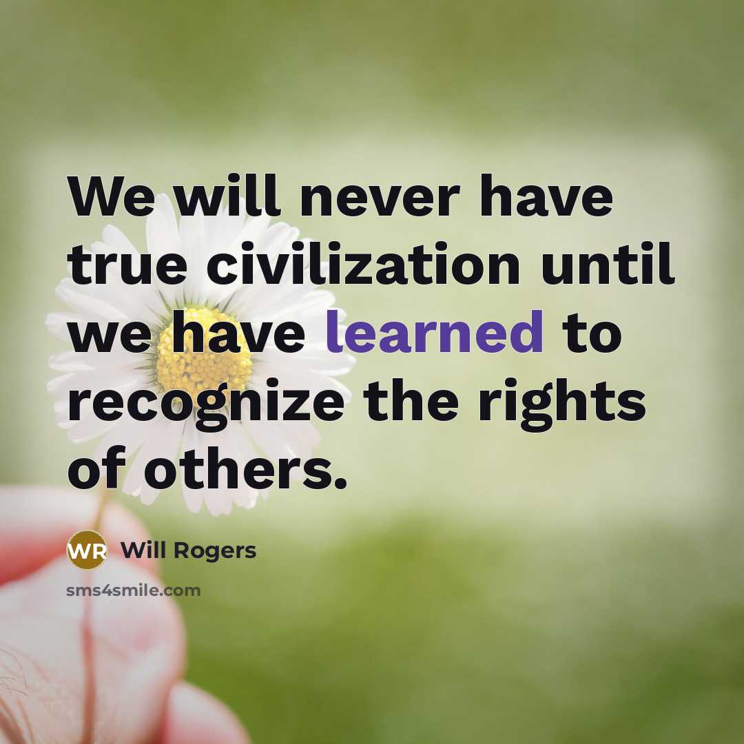 “We will never have true civilization until we have learned to recognize the rights of others.” quote by Will Rogers