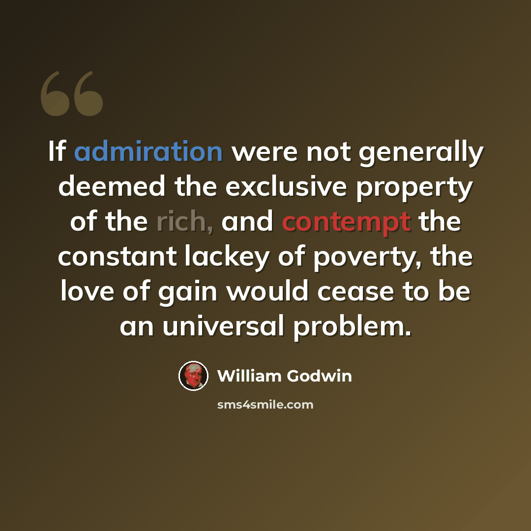 “If admiration were not generally deemed the exclusive property of the rich, and contempt the constant lackey of poverty, the love of gain would cease to be an universal problem.” quote by William Godwin