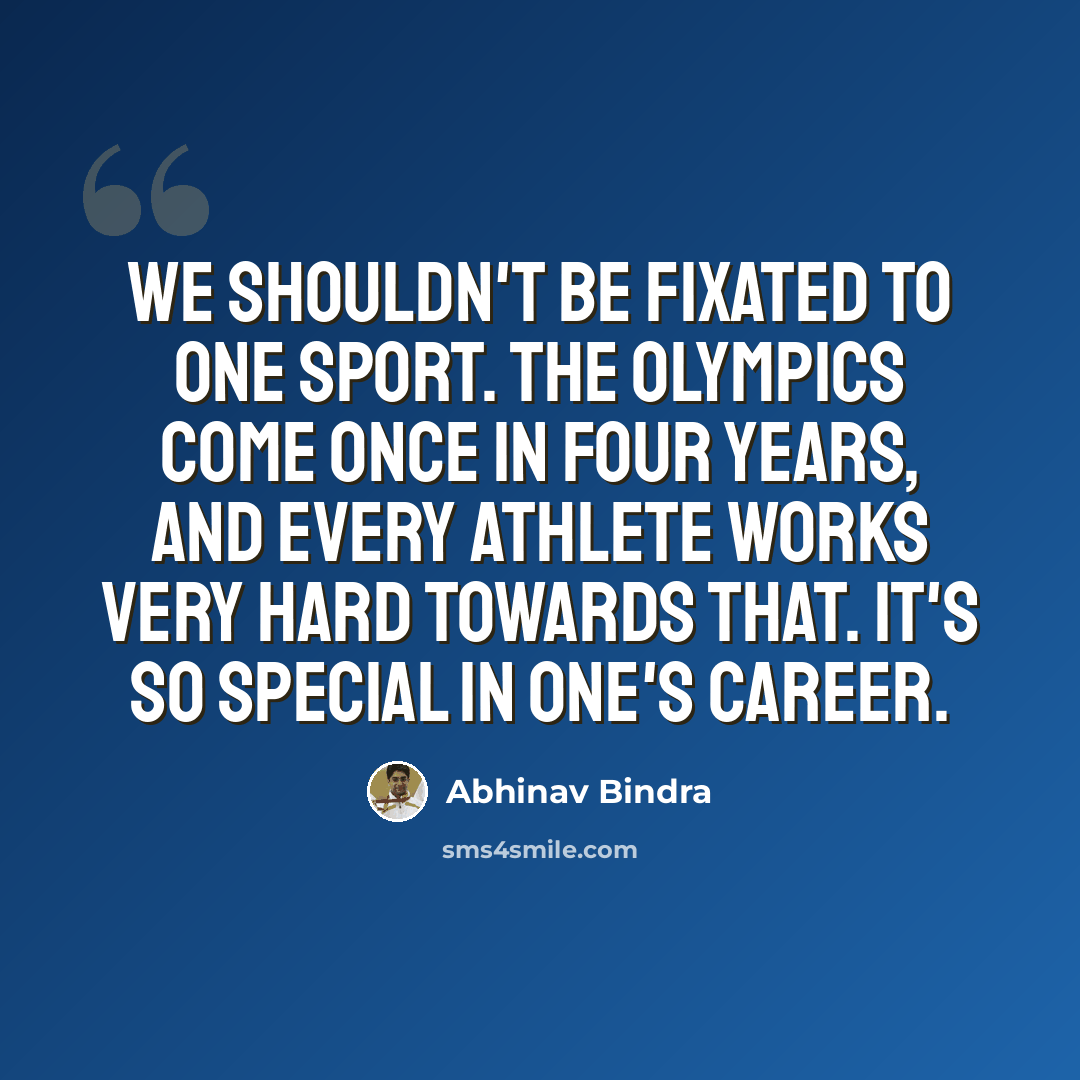 “We shouldn't be fixated to one sport. The Olympics come once in four years, and every athlete works very hard towards that. It's so special in one's career.” quote by Abhinav Bindra