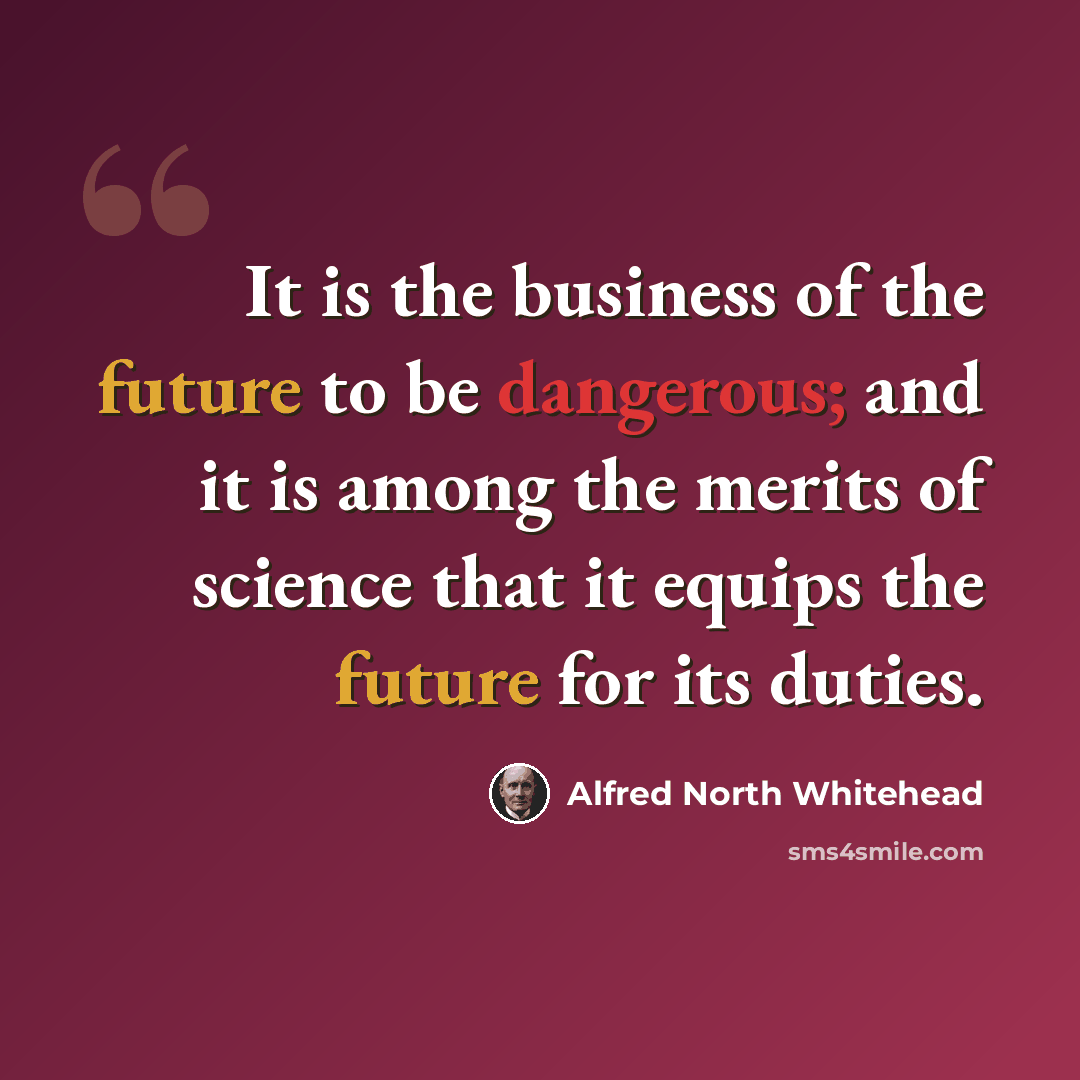 “It is the business of the future to be dangerous; and it is among the merits of science that it equips the future for its duties.” quote by Alfred North Whitehead