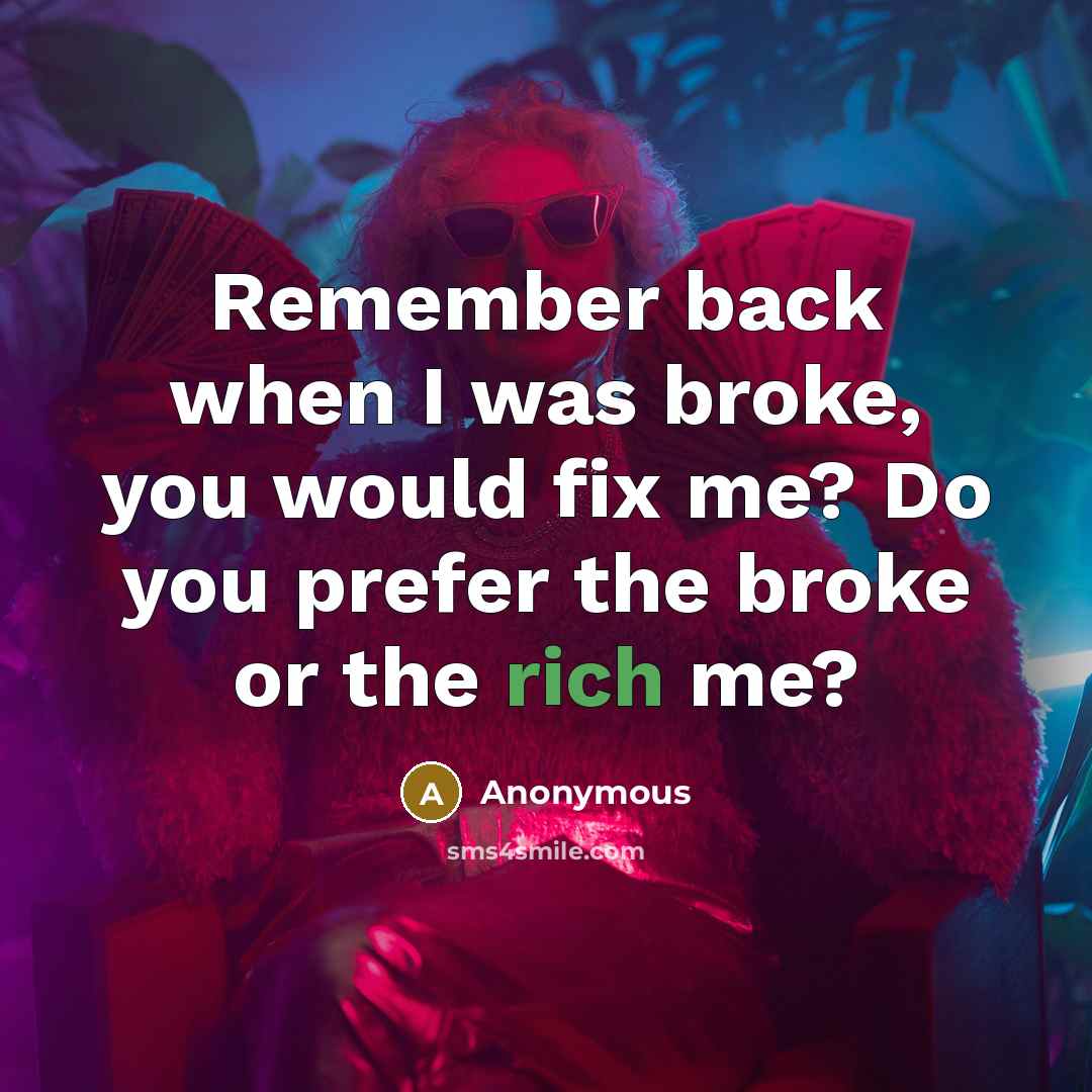 “Remember back when I was broke, you would fix me? Do you prefer the broke or the rich me?” quote by Anonymous