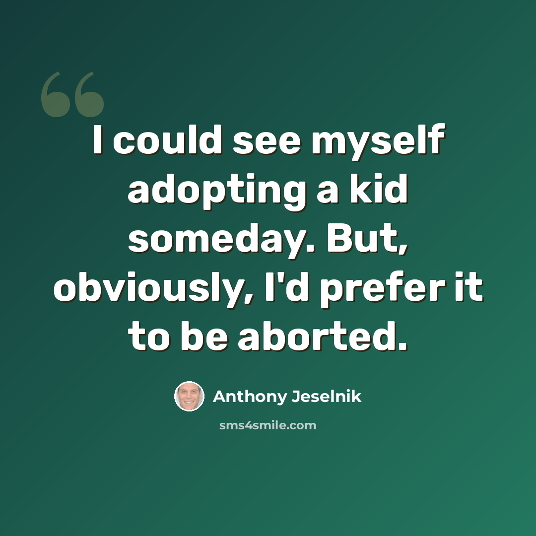 “I could see myself adopting a kid someday. But, obviously, I'd prefer it to be aborted.” quote by Anthony Jeselnik