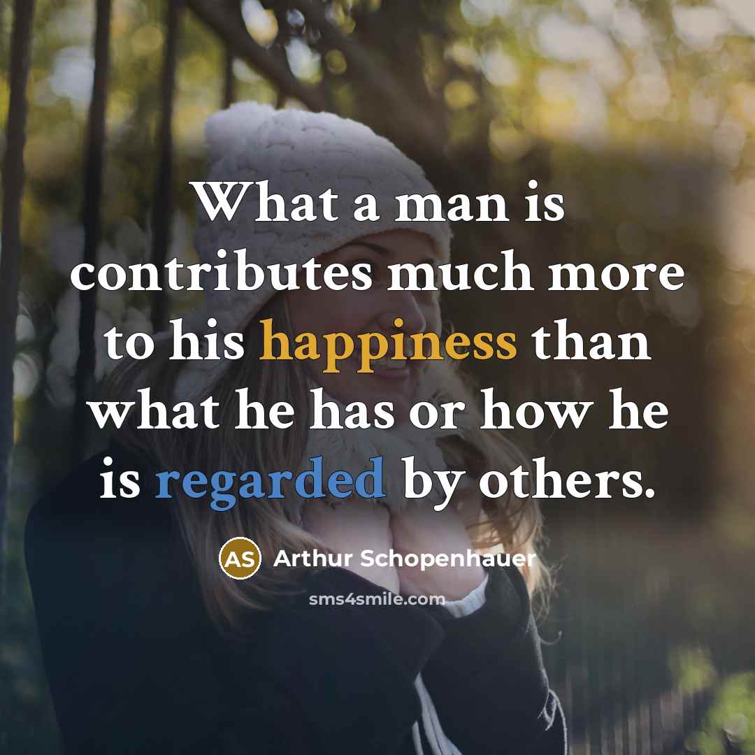 “What a man is contributes much more to his happiness than what he has or how he is regarded by others.” quote by Arthur Schopenhauer