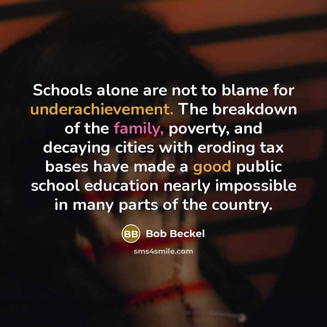 “Schools alone are not to blame for underachievement. The breakdown of the family, poverty, and decaying cities with eroding tax bases have made a good public school education nearly impossible in many parts of the country.” quote by Bob Beckel
