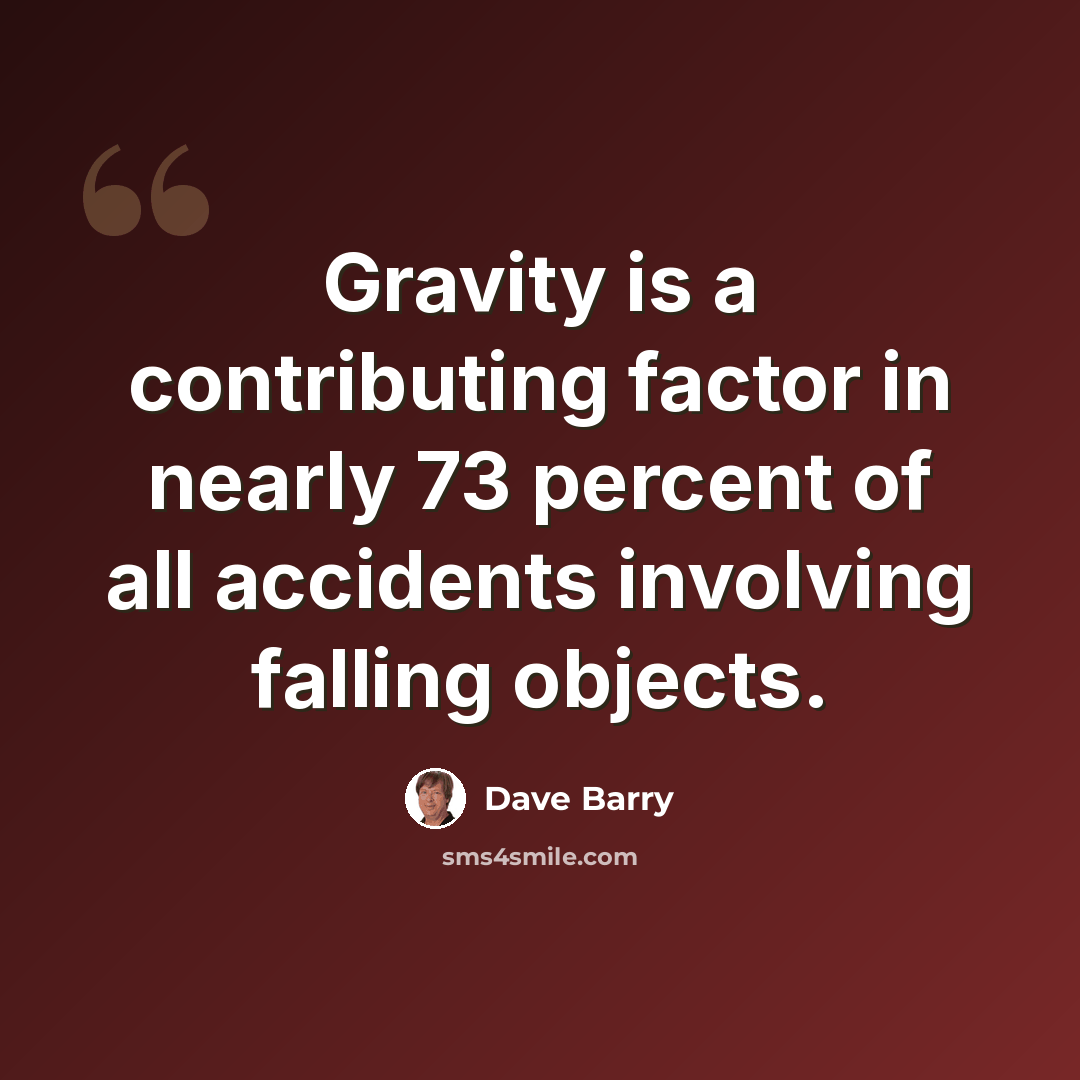“Gravity is a contributing factor in nearly 73 percent of all accidents involving falling objects.” quote by Dave Barry