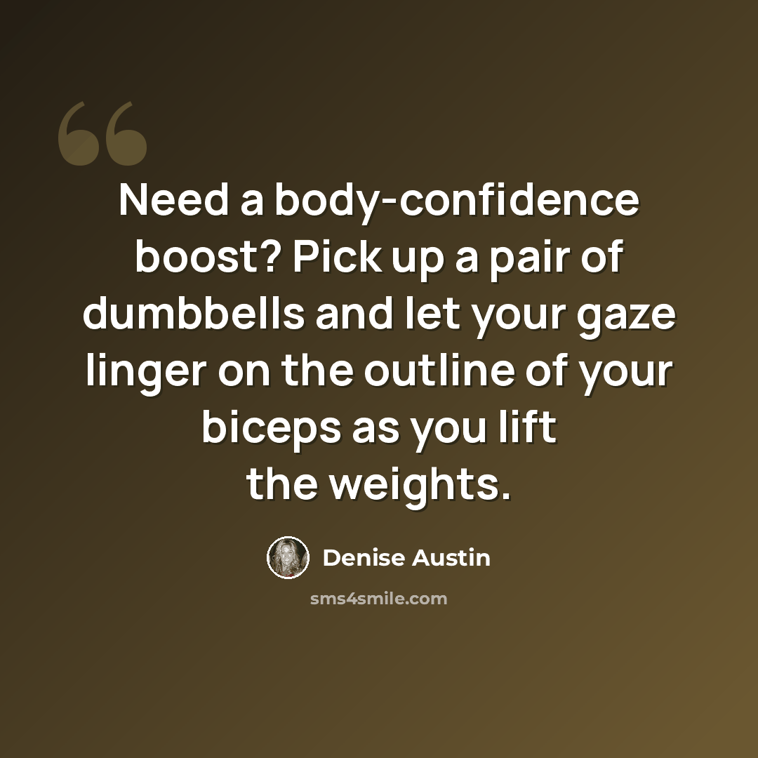 “Need a body-confidence boost? Pick up a pair of dumbbells and let your gaze linger on the outline of your biceps as you lift the weights.” quote by Denise Austin