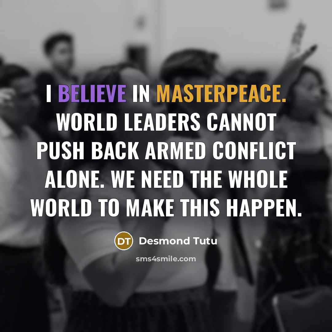 “I believe in MasterPeace. World leaders cannot push back armed conflict alone. We need the whole world to make this happen.” quote by Desmond Tutu