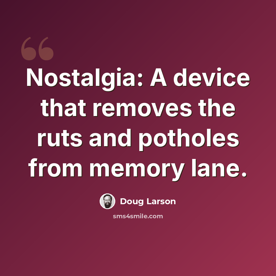 “Nostalgia: A device that removes the ruts and potholes from memory lane.” quote by Doug Larson