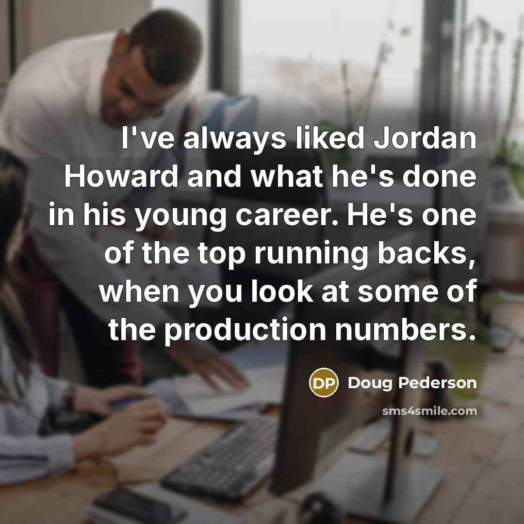 “I've always liked Jordan Howard and what he's done in his young career. He's one of the top running backs, when you look at some of the production numbers.” quote by Doug Pederson