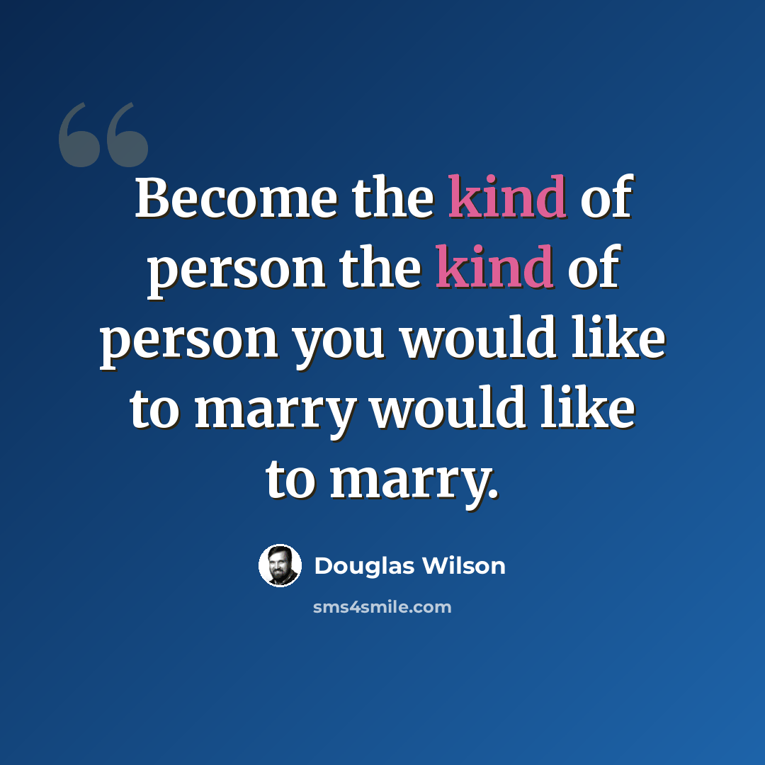 “Become the kind of person the kind of person you would like to marry would like to marry.” quote by Douglas Wilson