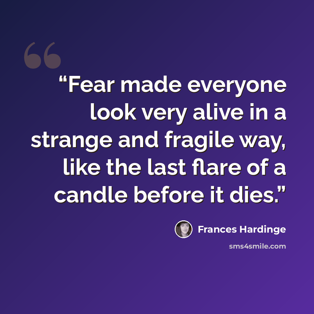 “Fear made everyone look very alive in a strange and fragile way, like the last flare of a candle before it dies.” quote by Frances Hardinge