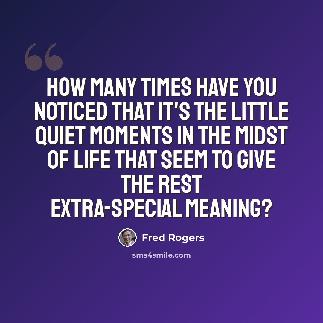 “How many times have you noticed that it's the little quiet moments in the midst of life that seem to give the rest extra-special meaning?” quote by Fred Rogers