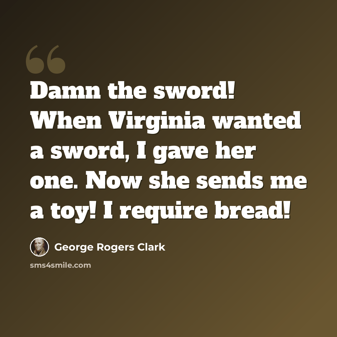 “Damn the sword! When Virginia wanted a sword, I gave her one. Now she sends me a toy! I require bread!” quote by George Rogers Clark