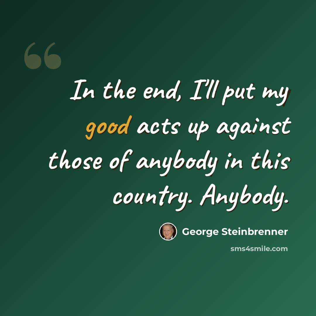 “In the end, I'll put my good acts up against those of anybody in this country. Anybody.” quote by George Steinbrenner