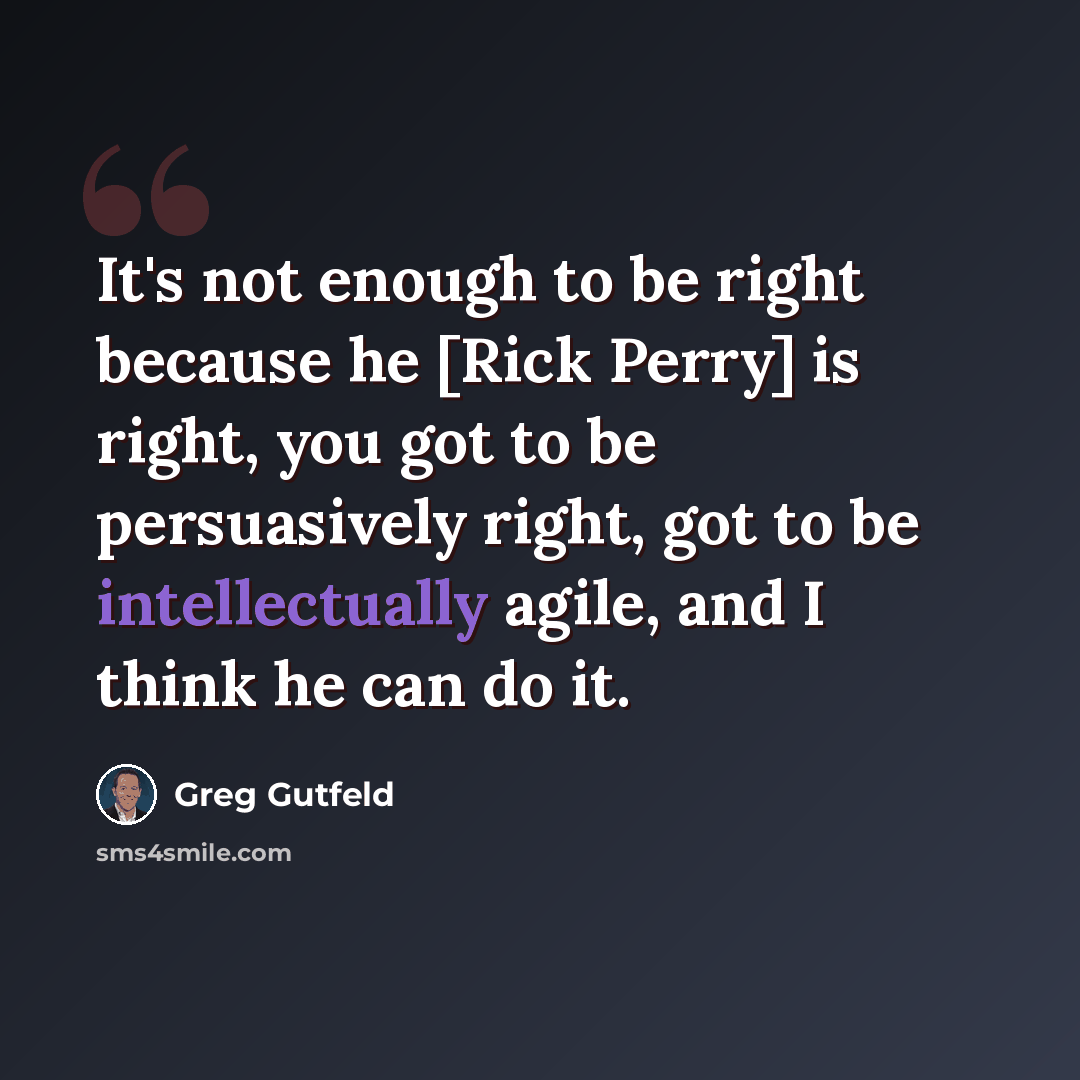 “It's not enough to be right because he [Rick Perry] is right, you got to be persuasively right, got to be intellectually agile, and I think he can do it.” quote by Greg Gutfeld