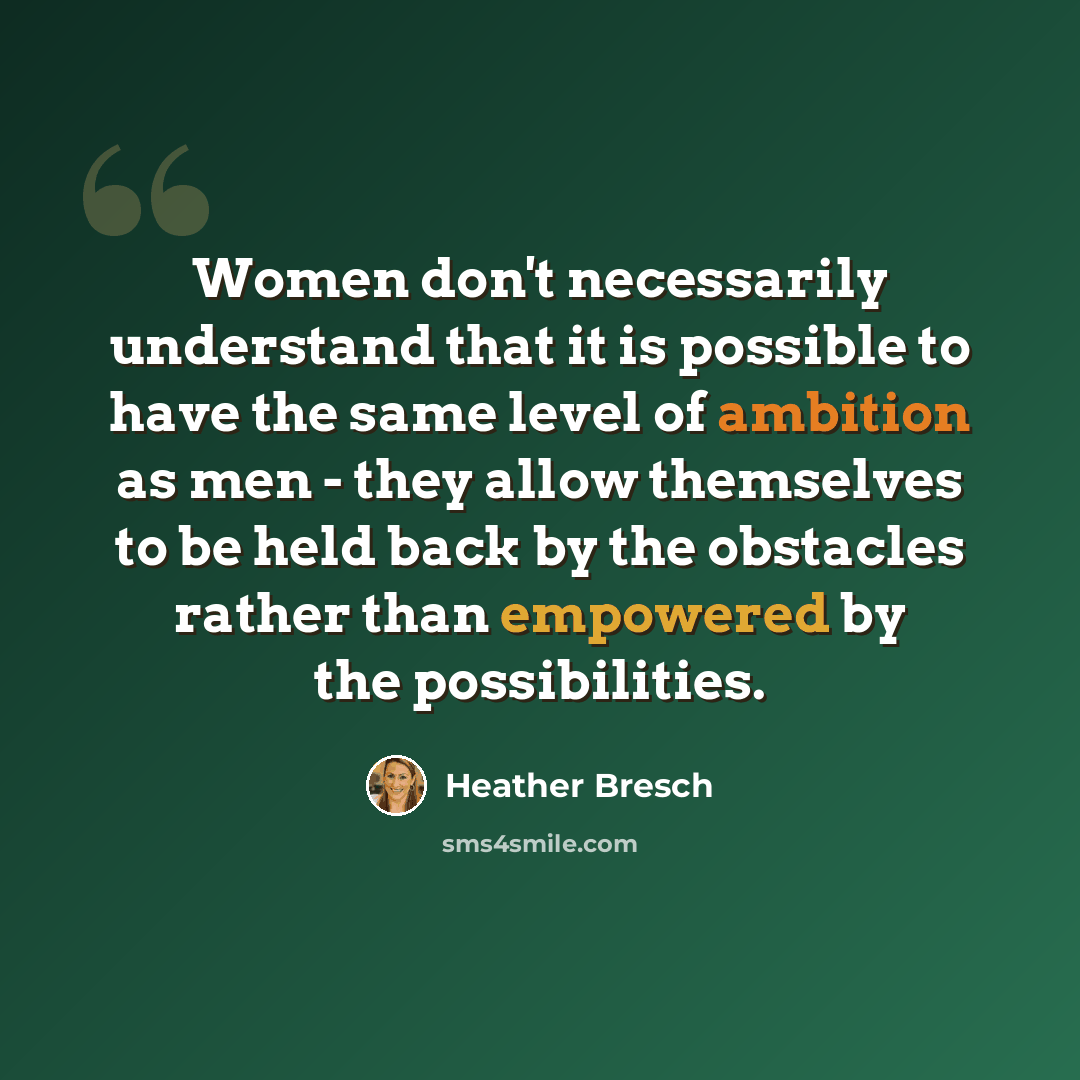 “Women don't necessarily understand that it is possible to have the same level of ambition as men - they allow themselves to be held back by the obstacles rather than empowered by the possibilities.” quote by Heather Bresch
