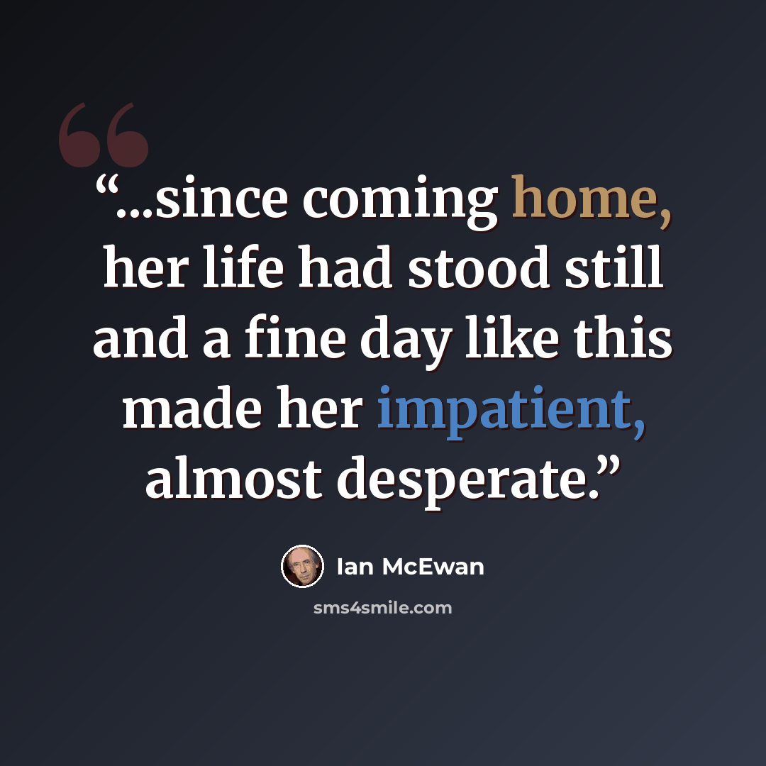 “...since coming home, her life had stood still and a fine day like this made her impatient, almost desperate.” quote by Ian McEwan
