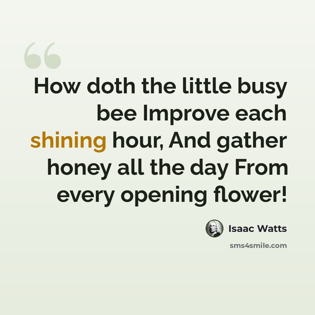 “How doth the little busy bee Improve each shining hour, And gather honey all the day From every opening flower!” quote by Isaac Watts