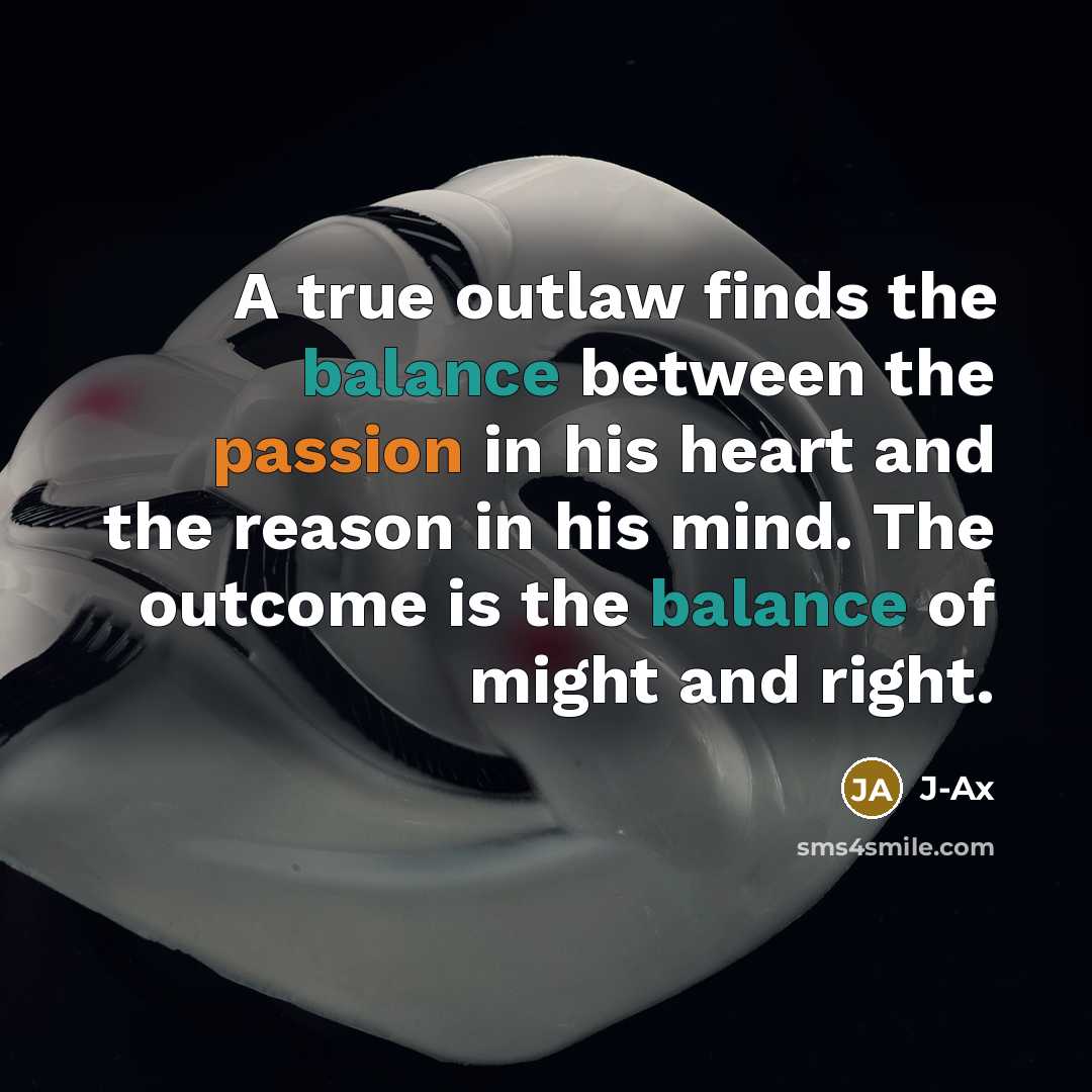 “A true outlaw finds the balance between the passion in his heart and the reason in his mind. The outcome is the balance of might and right.” quote by J-Ax