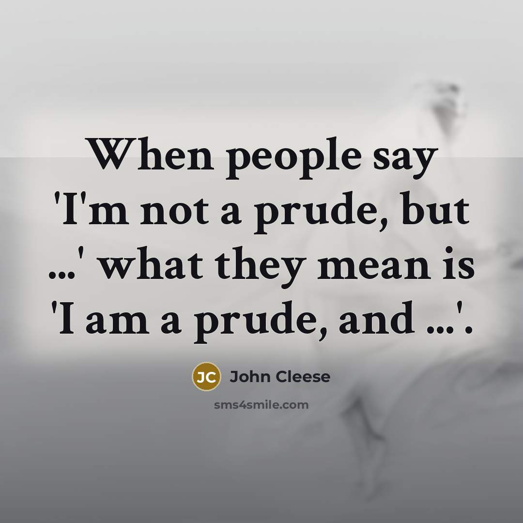“When people say 'I'm not a prude, but ...' what they mean is 'I am a prude, and ...'.” quote by John Cleese