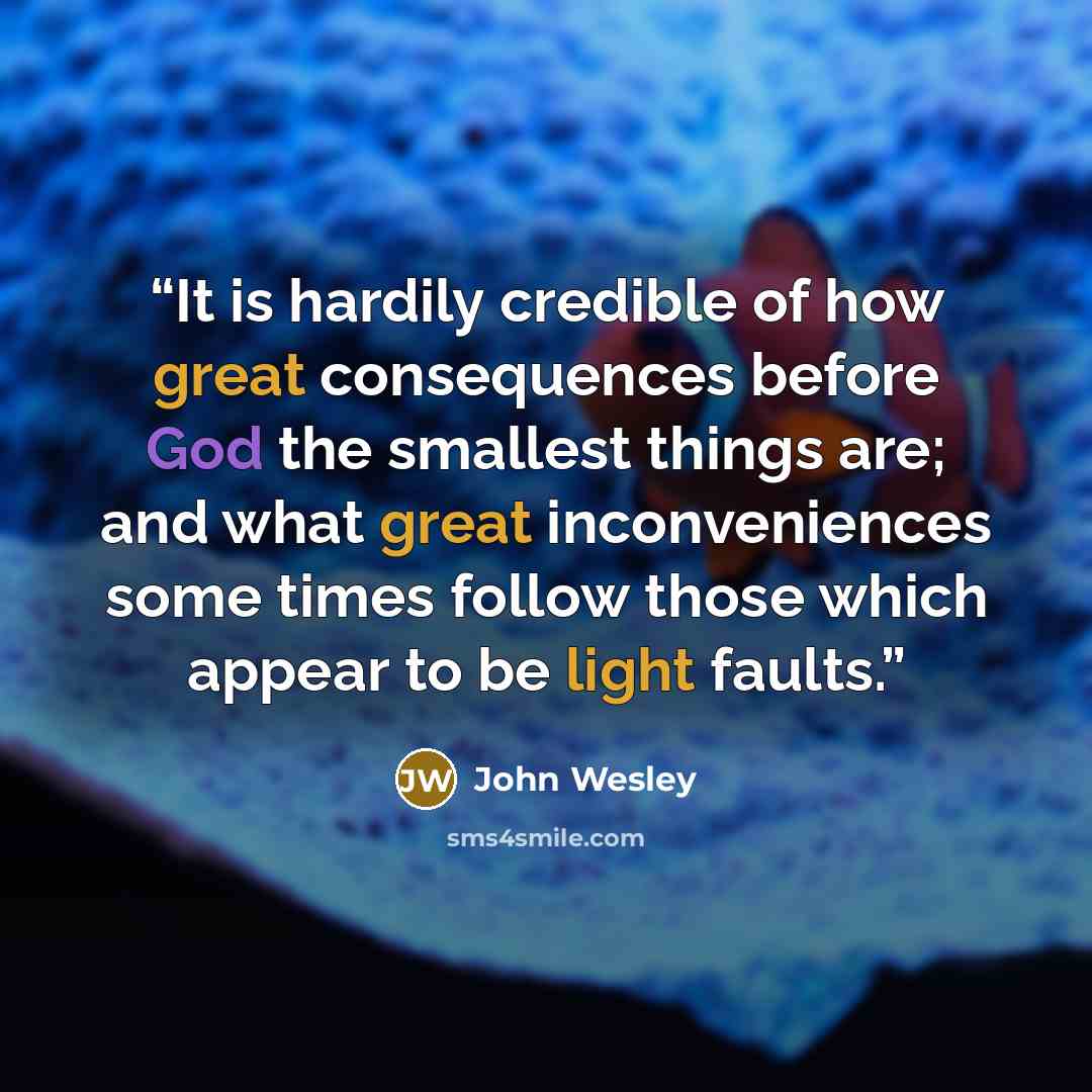 “It is hardily credible of how great consequences before God the smallest things are; and what great inconveniences some times follow those which appear to be light faults.” quote by John Wesley