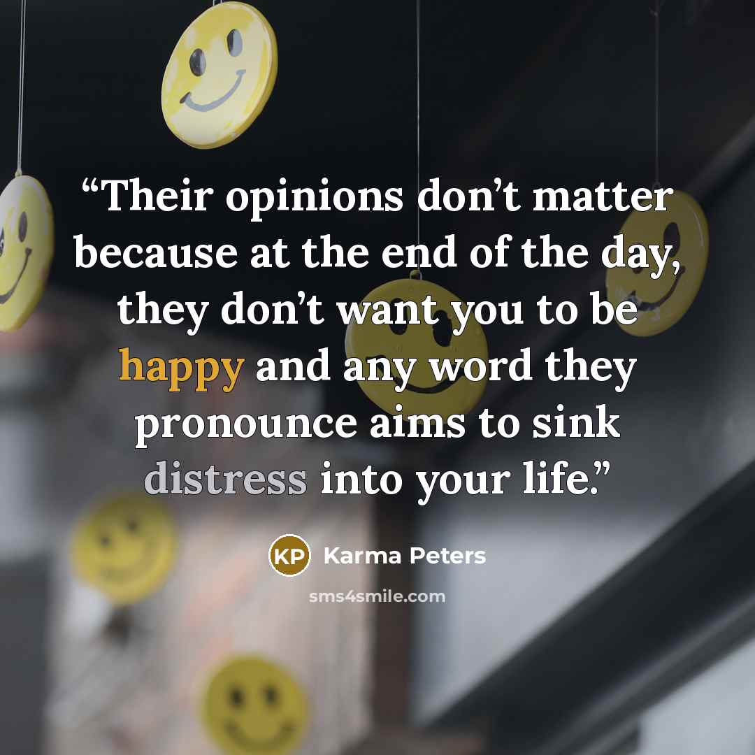“Their opinions don’t matter because at the end of the day, they don’t want you to be happy and any word they pronounce aims to sink distress into your life.” quote by Karma Peters