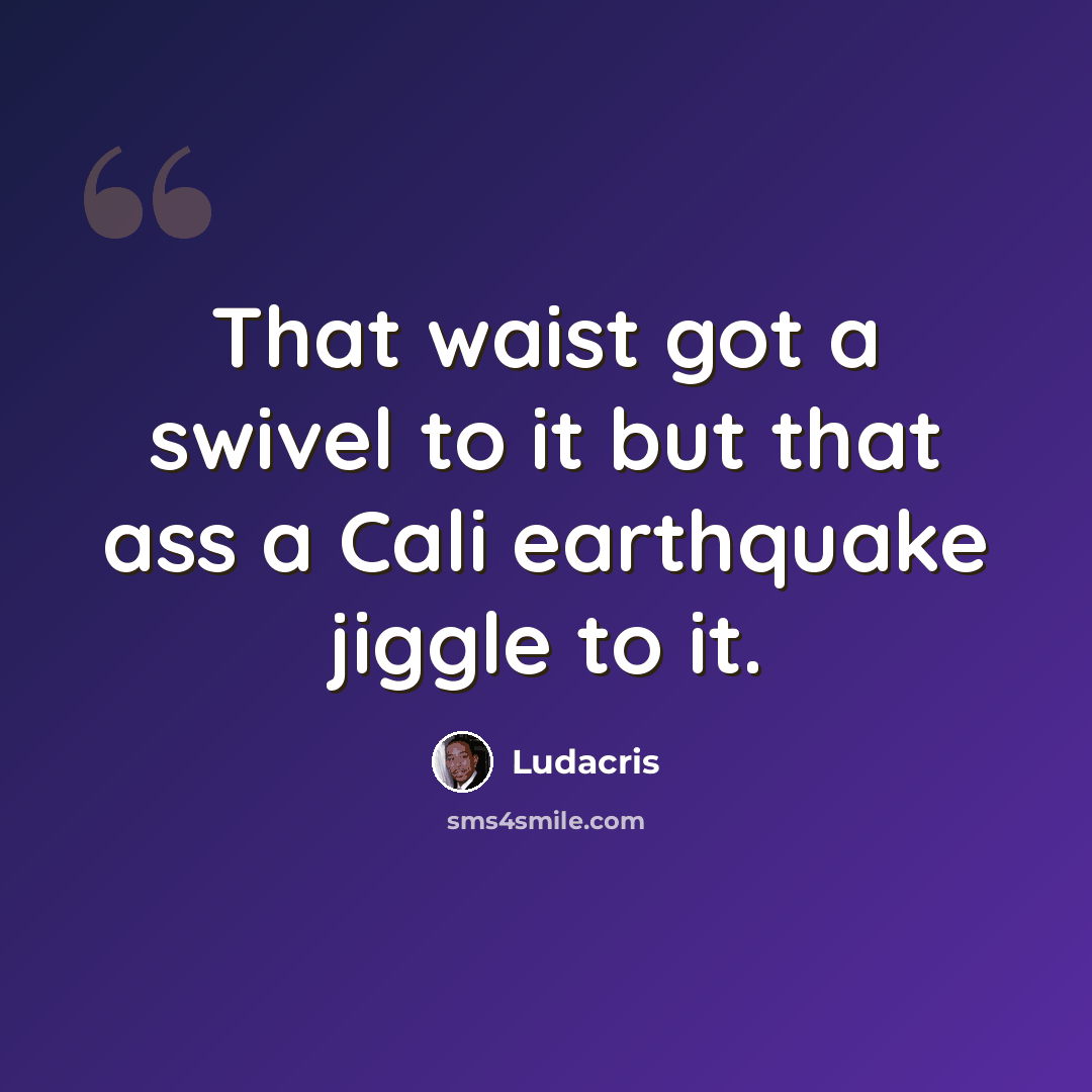 “That waist got a swivel to it but that ass a Cali earthquake jiggle to it.” quote by Ludacris