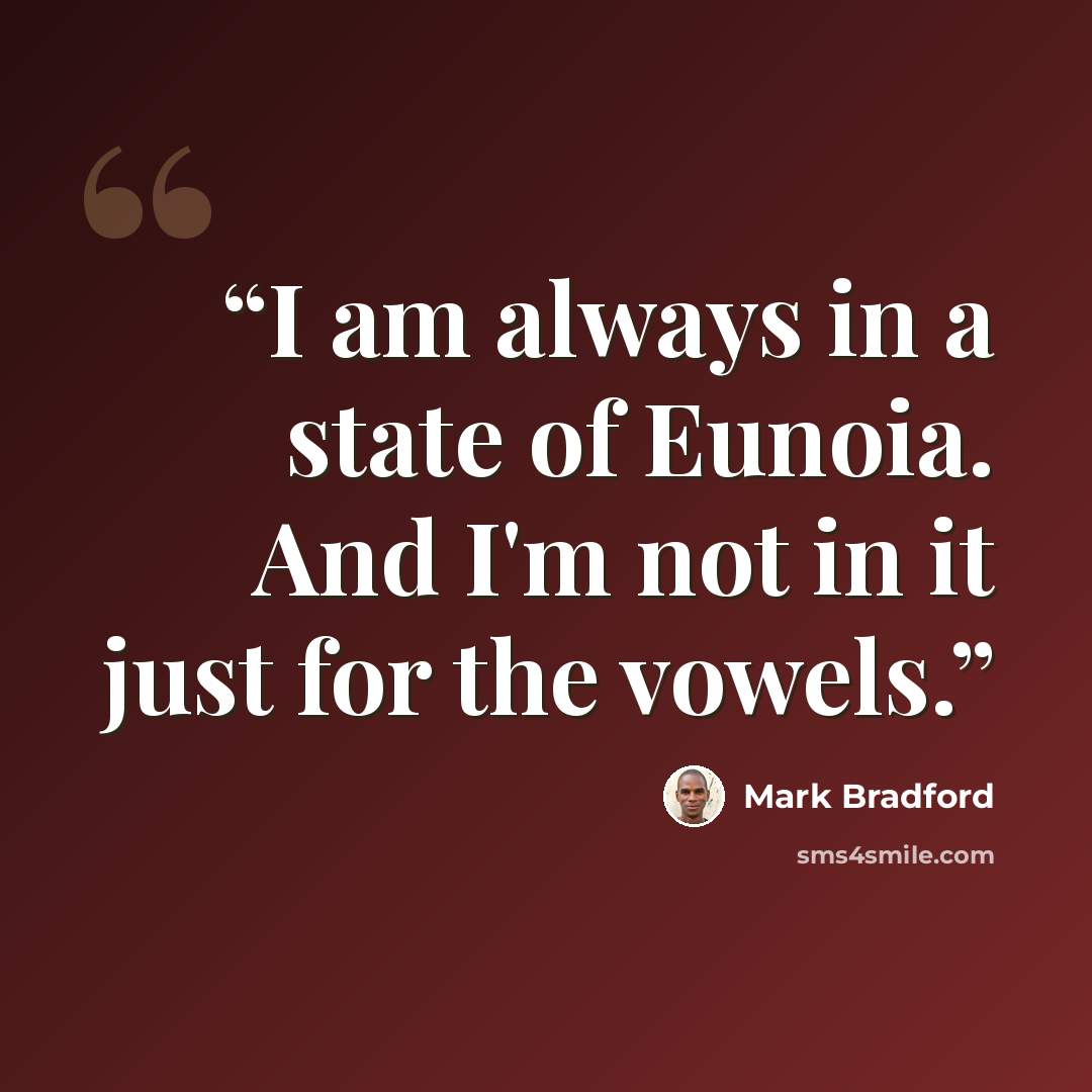 “I am always in a state of Eunoia. And I'm not in it just for the vowels.” quote by Mark Bradford