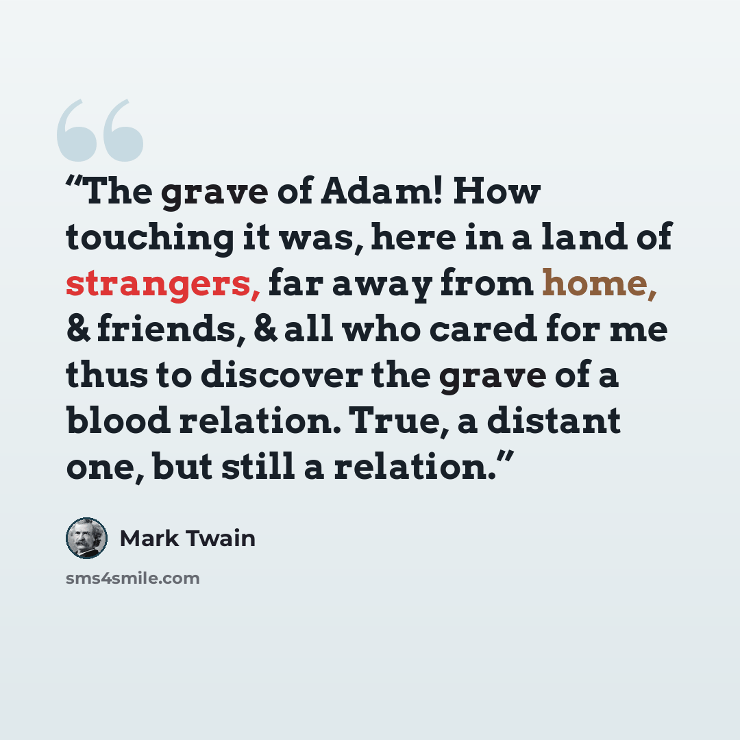 “The grave of Adam! How touching it was, here in a land of strangers, far away from home, & friends, & all who cared for me thus to discover the grave of a blood relation. True, a distant one, but still a relation.” quote by Mark Twain