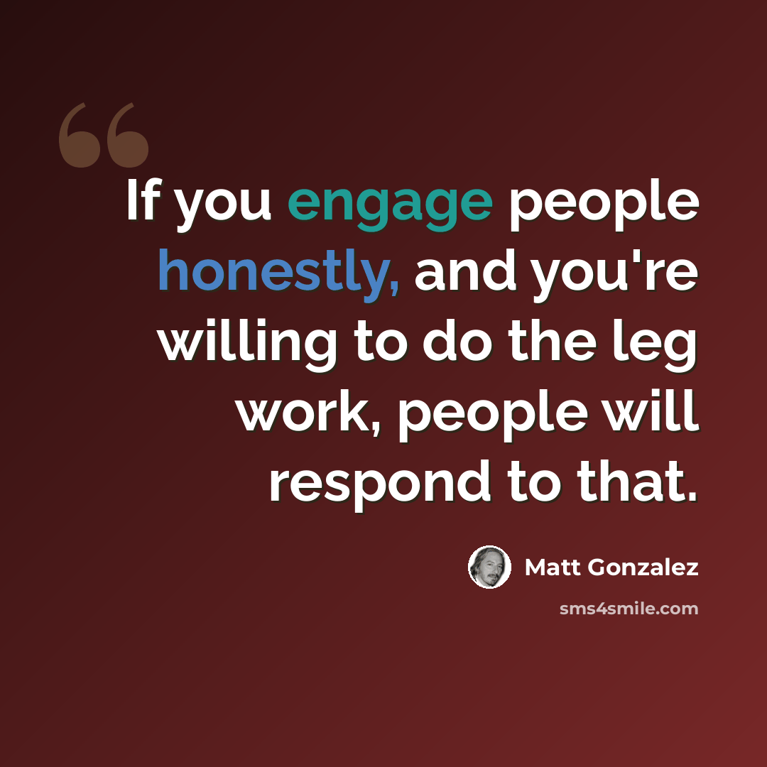 “If you engage people honestly, and you're willing to do the leg work, people will respond to that.” quote by Matt Gonzalez