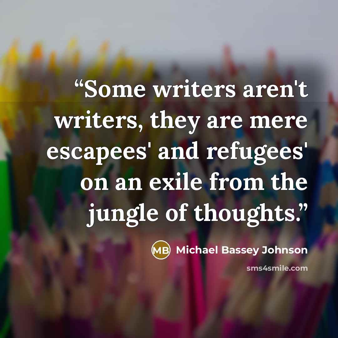 “Some writers aren't writers, they are mere escapees' and refugees' on an exile from the jungle of thoughts.” quote by Michael Bassey Johnson