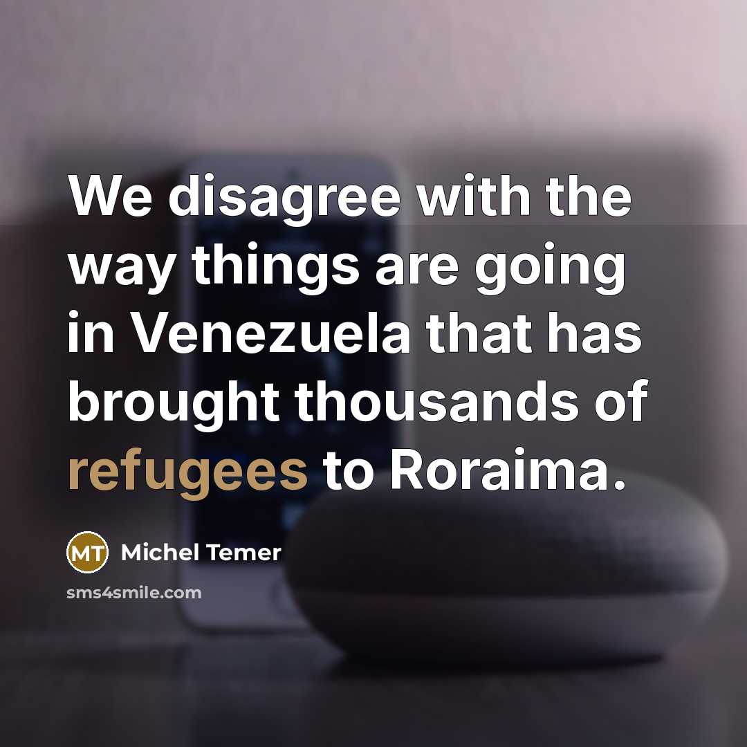 “We disagree with the way things are going in Venezuela that has brought thousands of refugees to Roraima.” quote by Michel Temer