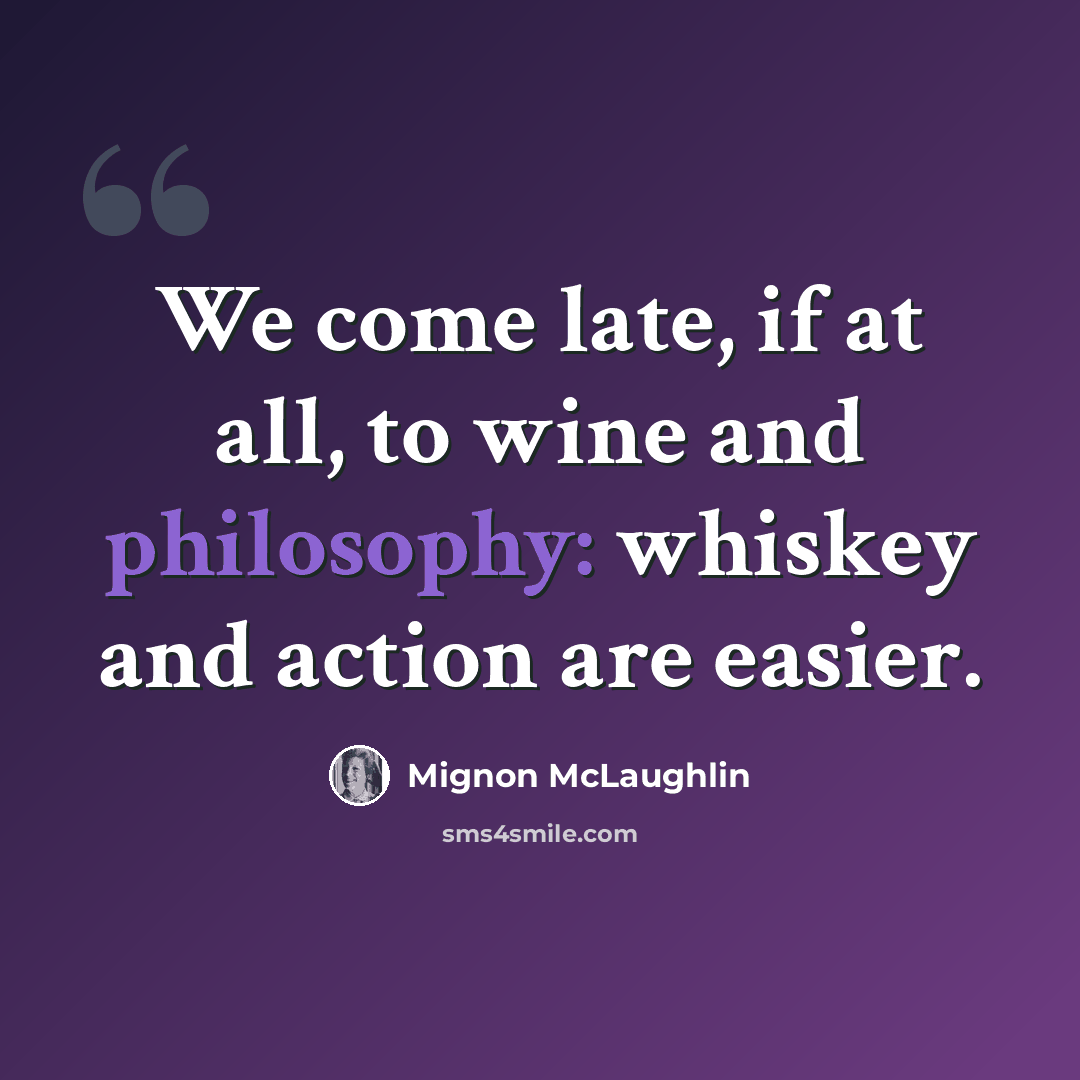 “We come late, if at all, to wine and philosophy: whiskey and action are easier.” quote by Mignon McLaughlin
