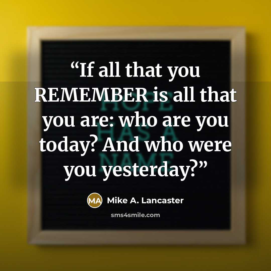 “If all that you REMEMBER is all that you are: who are you today? And who were you yesterday?” quote by Mike A. Lancaster