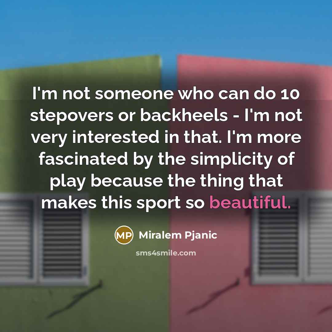 “I'm not someone who can do 10 stepovers or backheels - I'm not very interested in that. I'm more fascinated by the simplicity of play because the thing that makes this sport so beautiful.” quote by Miralem Pjanic