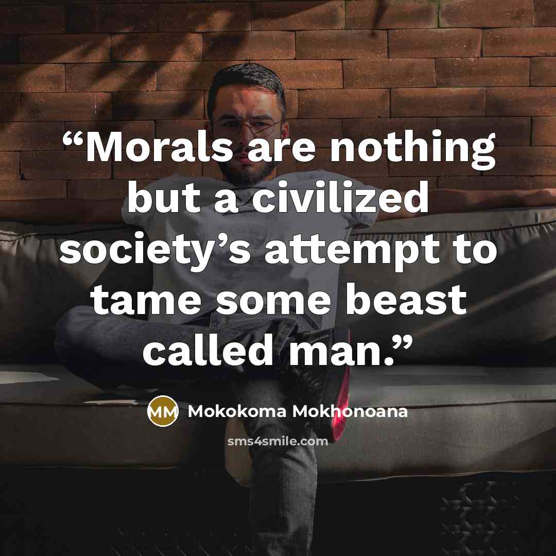 “Morals are nothing but a civilized society’s attempt to tame some beast called man.” quote by Mokokoma Mokhonoana