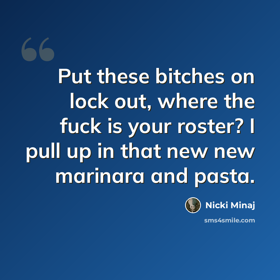 “Put these bitches on lock out, where the fuck is your roster? I pull up in that new new marinara and pasta.” quote by Nicki Minaj