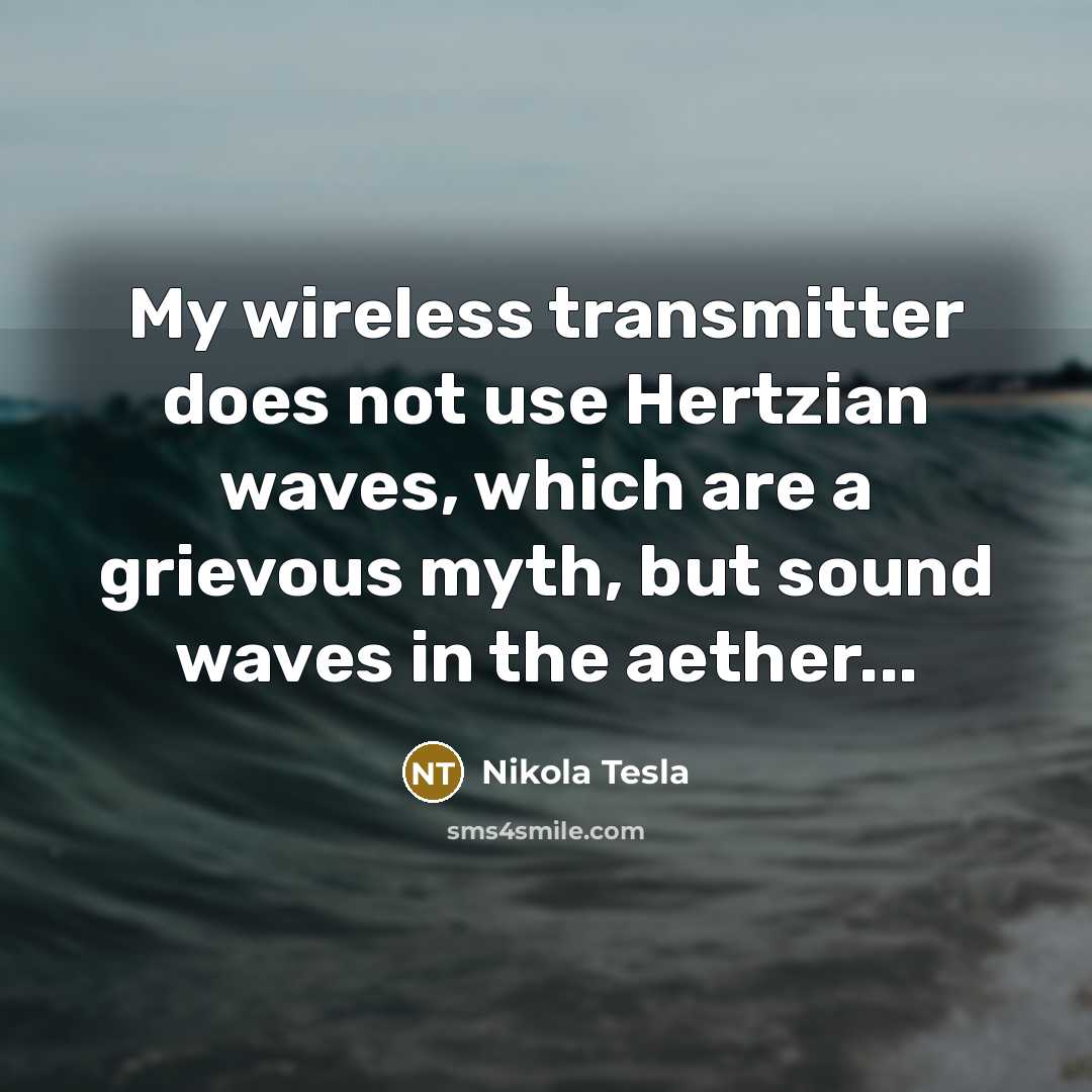 “My wireless transmitter does not use Hertzian waves, which are a grievous myth, but sound waves in the aether...” quote by Nikola Tesla