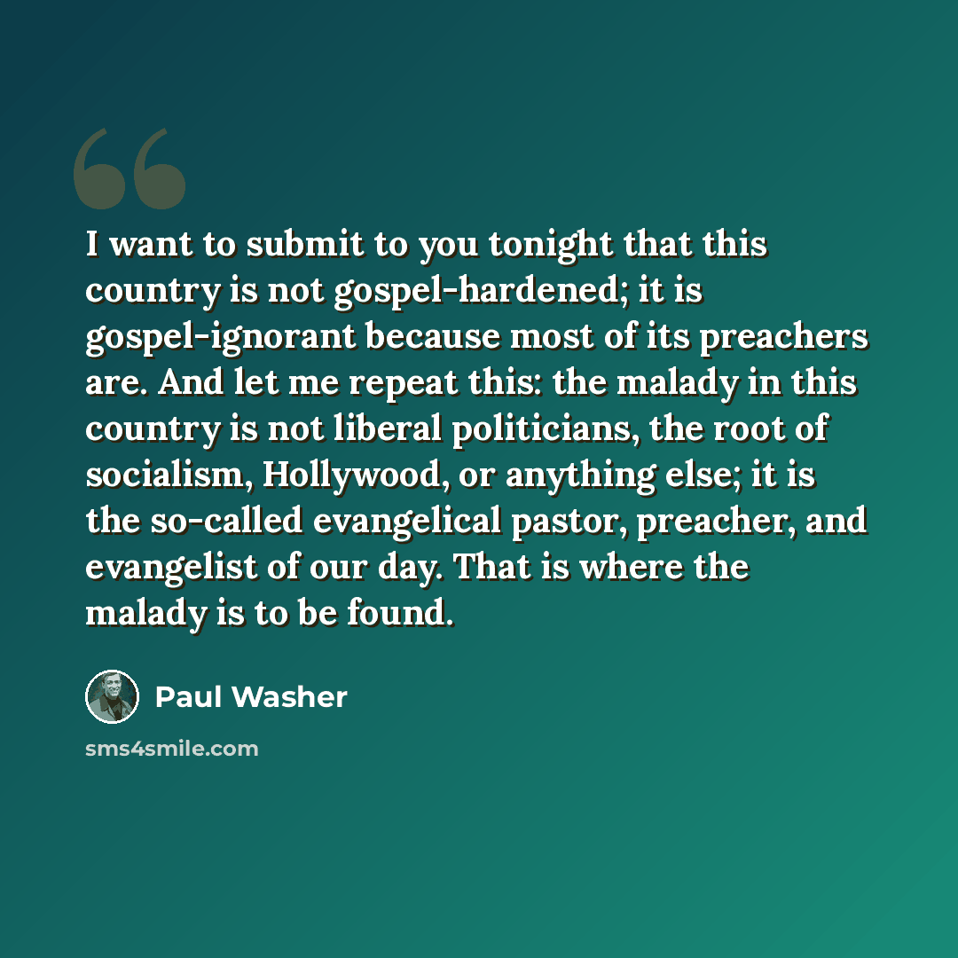 “I want to submit to you tonight that this country is not gospel-hardened; it is gospel-ignorant because most of its preachers are. And let me repeat this: the malady in this country is not liberal politicians, the root of socialism, Hollywood, or anything else; it is the so-called evangelical…” quote by Paul Washer