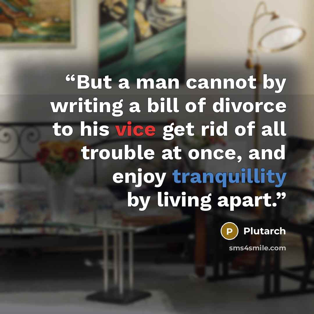 “But a man cannot by writing a bill of divorce to his vice get rid of all trouble at once, and enjoy tranquillity by living apart.” quote by Plutarch