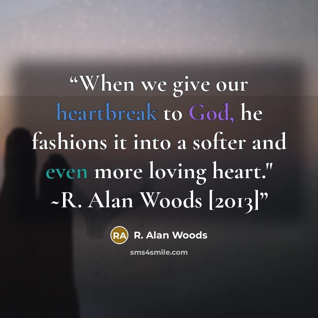 “When we give our heartbreak to God, he fashions it into a softer and even more loving heart." ~R. Alan Woods [2013]” quote by R. Alan Woods