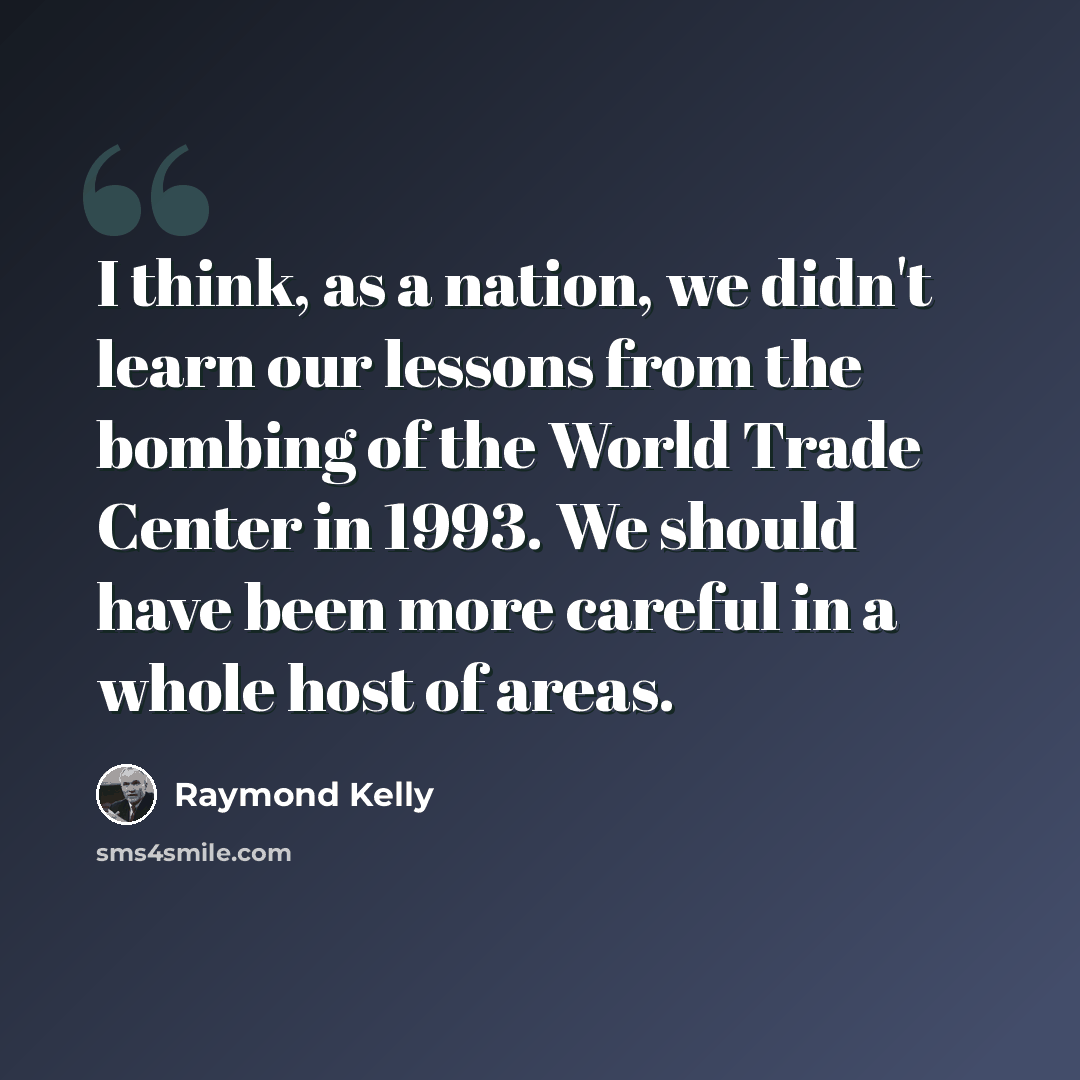 “I think, as a nation, we didn't learn our lessons from the bombing of the World Trade Center in 1993. We should have been more careful in a whole host of areas.” quote by Raymond Kelly