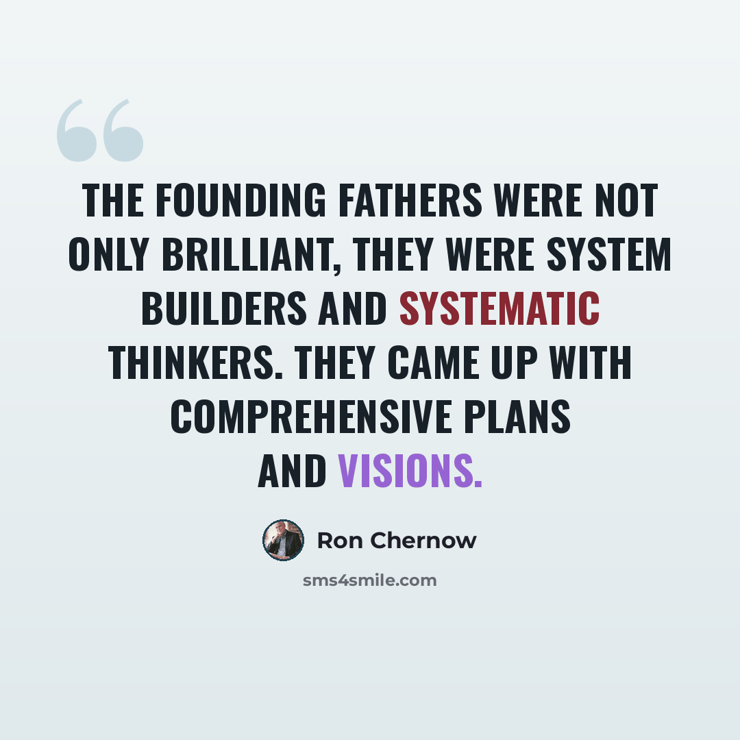 “The founding fathers were not only brilliant, they were system builders and systematic thinkers. They came up with comprehensive plans and visions.” quote by Ron Chernow