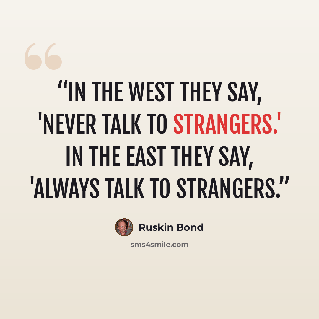 “In the West they say, 'Never talk to strangers.' In the East they say, 'Always talk to strangers.” quote by Ruskin Bond