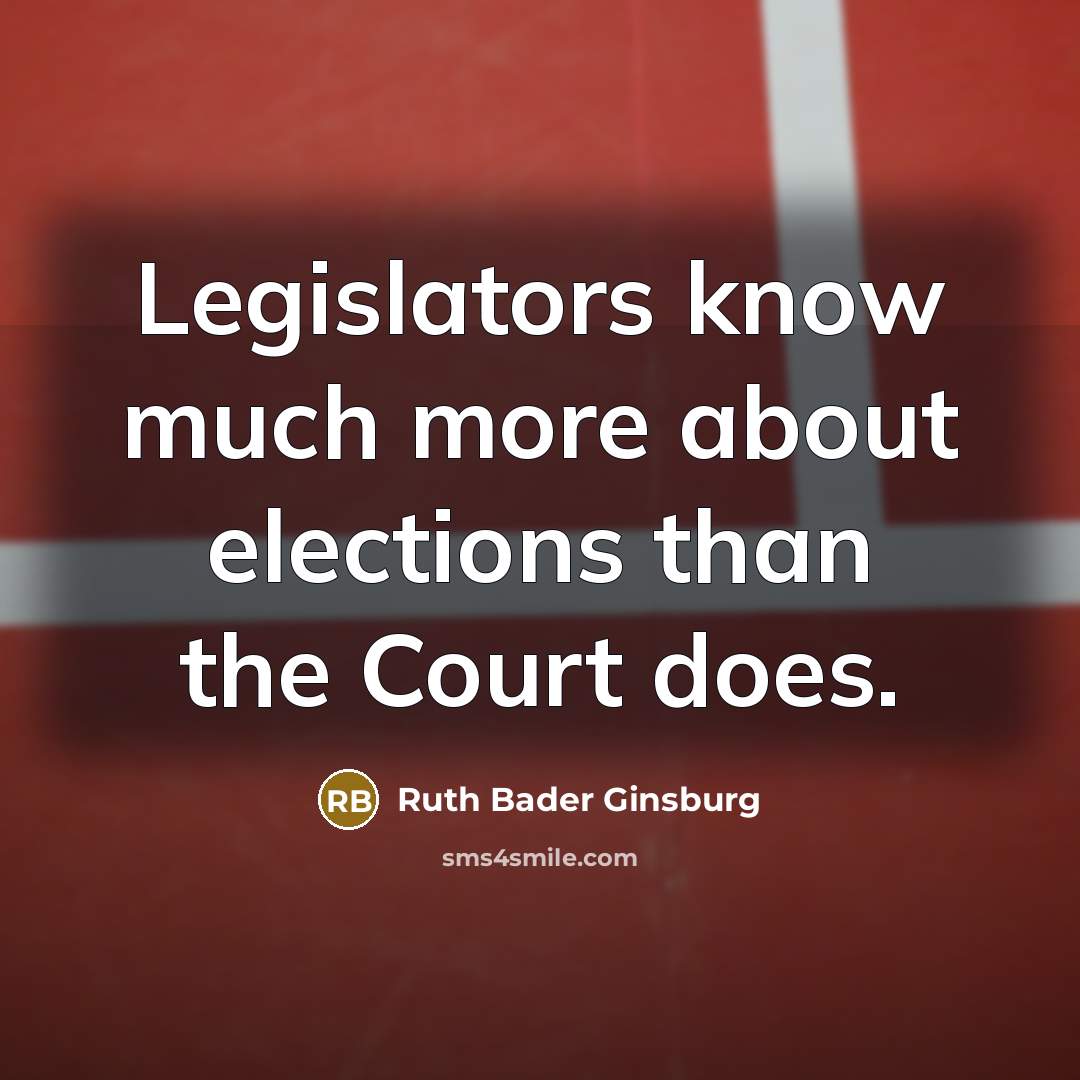 “Legislators know much more about elections than the Court does.” quote by Ruth Bader Ginsburg
