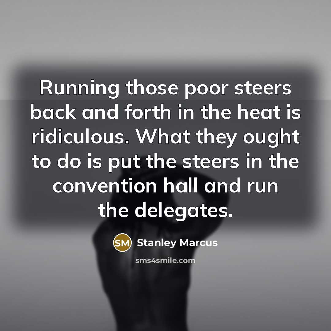 “Running those poor steers back and forth in the heat is ridiculous. What they ought to do is put the steers in the convention hall and run the delegates.” quote by Stanley Marcus