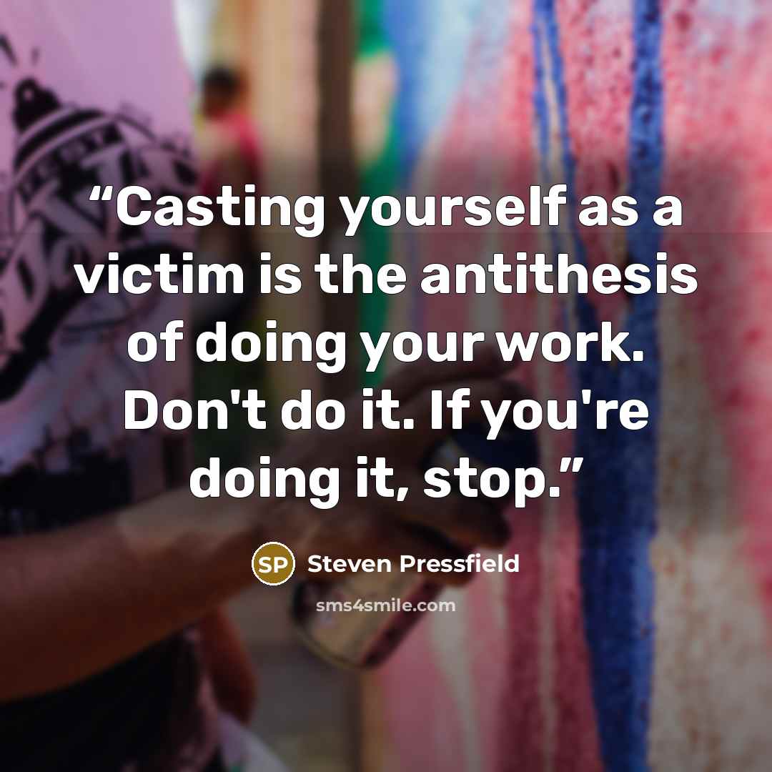 “Casting yourself as a victim is the antithesis of doing your work. Don't do it. If you're doing it, stop.” quote by Steven Pressfield