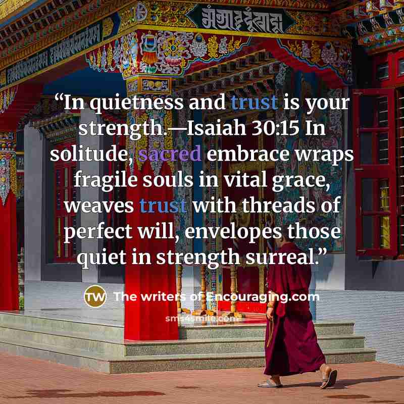 “In quietness and trust is your strength.—Isaiah 30:15 In solitude, sacred embrace wraps fragile souls in vital grace, weaves trust with threads of perfect will, envelopes those quiet in strength surreal.” quote by The writers of Encouraging.com
